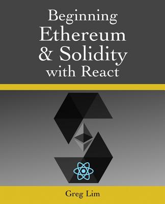 Beginning Ethereum and Solidity with React: Complete Guide to becoming a Blockchain Developer - Lim, Greg