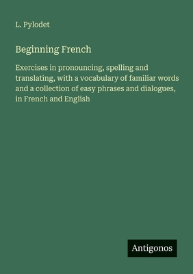 Beginning French: Exercises in pronouncing, spelling and translating, with a vocabulary of familiar words and a collection of easy phrases and dialogues, in French and English - Pylodet, L