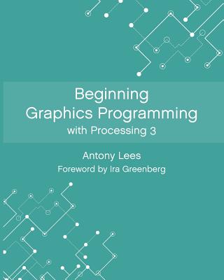 Beginning Graphics Programming with Processing 3 - Greenberg, Ira (Foreword by), and Lees, Antony