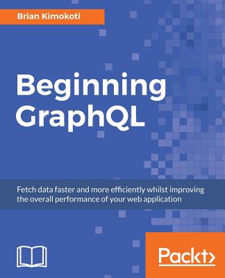 Beginning GraphQL: Fetch data faster and more efficiently whilst improving the overall performance of your web application - Kimokoti, Brian