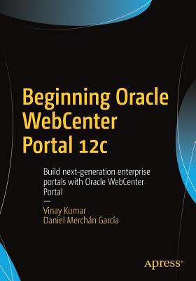 Beginning Oracle Webcenter Portal 12c: Build Next-Generation Enterprise Portals with Oracle Webcenter Portal - Kumar, Vinay, MD, and Merchn Garca, Daniel