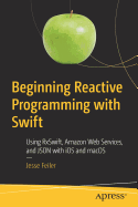 Beginning Reactive Programming with Swift: Using Rxswift, Amazon Web Services, and Json with IOS and Macos