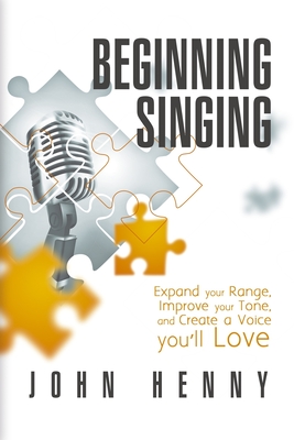 Beginning Singing: Expand Your Range, Improve Your Tone, and Create a Voice You'll Love - Henny, John