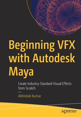 Beginning VFX with Autodesk Maya: Create Industry-Standard Visual Effects from Scratch - Kumar, Abhishek