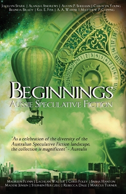 Beginnings: An Australian Speculative Fiction Anthology - Sheehan, Austin P (Editor), and Spark, Jocelyn (Editor), and Andrews, Alanah (Editor)