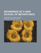 Beginnings of a New School of Metaphysics: Three Essays in One Volume