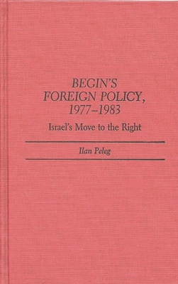 Begin's Foreign Policy, 1977-1983: Israel's Move to the Right - Peleg, Ilan, Professor