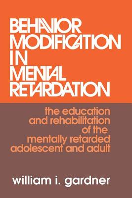 Behavior Modification in Mental Retardation: The Education and Rehabilitation of the Mentally Retarded Adolescent and Adult - Gardner, William