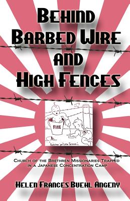 Behind Barbed Wire and High Fences: Church of the Brethren Missionaries Trapped in Japanese Concentration Camp - Angeny, Helen Frances Buehl