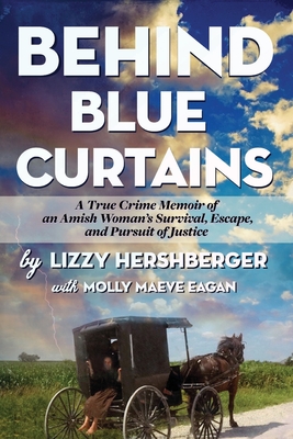 Behind Blue Curtains: A True Crime Memoir of an Amish Woman's Survival, Escape, and Pursuit of Justice - Hershberger, Lizzy, and Eagan, Molly Maeve