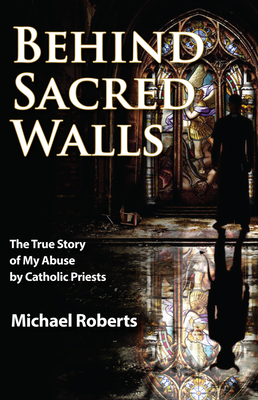 Behind Sacred Walls: The True Story of My Abuse by Catholic Priests - Roberts, Michael