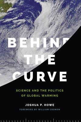 Behind the Curve: Science and the Politics of Global Warming - Howe, Joshua P, and Cronon, William (Foreword by)