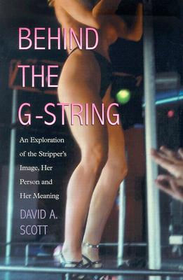 Behind the G-String: An Exploration of the Stripper's Image, Her Person and Her Meaning - Scott, David A