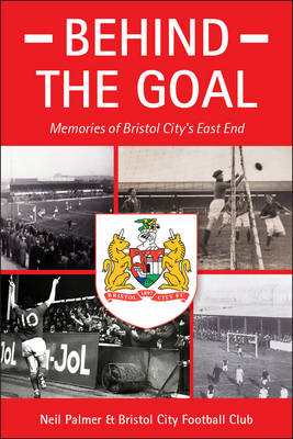 Behind the Goal: Memories of Bristol City's East End - Palmer, Neil