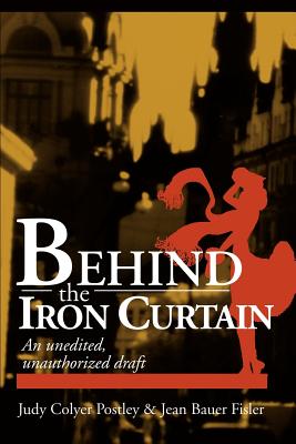 Behind the Iron Curtain: An Unedited, Unauthorized Draft - Postley, Judy Colyer, and Fisler, Jean Bauer