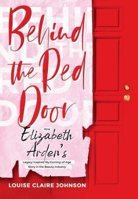 Behind the Red Door: How Elizabeth Arden's Legacy Inspired My Coming-of-Age Story in the Beauty Industry - Johnson, Louise Claire