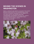 Behind the Scenes in Washington. Being a Complete and Graphic Account of the Credit Mobilier Investigation, the Congressional Rings, Political Intrigues, Workings of the Lobbies, Etc. ... with Sketches of the Leading Senators, Congressmen, Government Offi