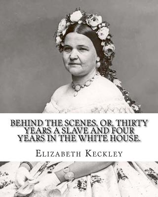 Behind the Scenes, Or, Thirty Years a Slave and Four Years in the White House. by: Elizabeth Keckley (1818-1907).: (Autobiography Former Slave in the White House ) - Keckley, Elizabeth