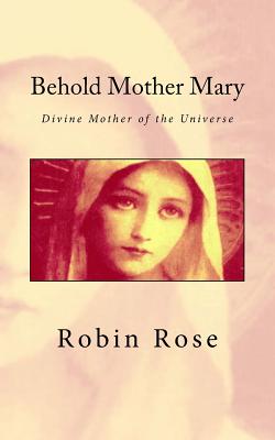 Behold Mother Mary: Divine Mother of the Universe - Rose, Robin D