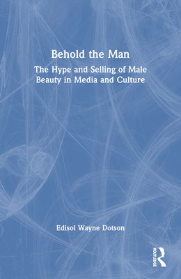 Behold the Man: The Hype and Selling of Male Beauty in Media and Culture - Dotson, Edisol