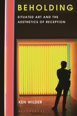 Beholding: Situated Art and the Aesthetics of Reception - Wilder, Ken