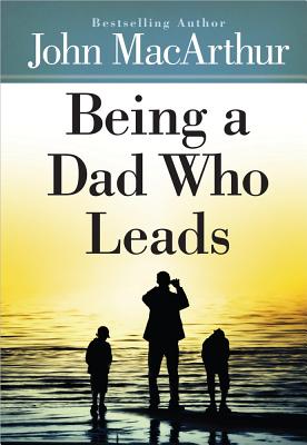 Being a Dad Who Leads - MacArthur, John F.