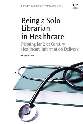 Being a Solo Librarian in Healthcare: Pivoting for 21st Century Healthcare Information Delivery - Burns, Elizabeth C