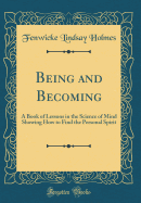 Being and Becoming: A Book of Lessons in the Science of Mind Showing How to Find the Personal Spirit (Classic Reprint)