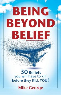 Being Beyond Belief: 30 Beliefs you will have to kill before they KILL YOU - George, Mike