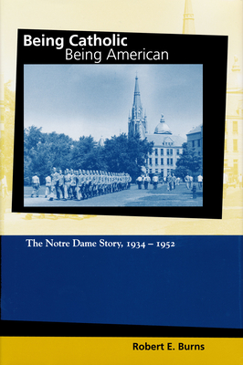 Being Catholic, Being American, Volume 2: The Notre Dame Story, 1934-1952 - Burns, Robert E