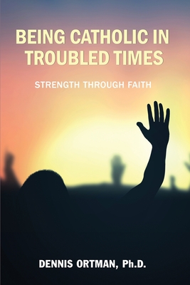 Being Catholic in Troubled Times - Ortman, Dennis