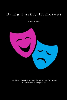 Being Darkly Humorous: Ten Short Darkly Comedic Dramas for Small Production Companies - Ekert, Paul