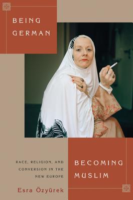 Being German, Becoming Muslim: Race, Religion, and Conversion in the New Europe - zyrek, Esra