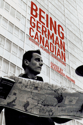 Being German Canadian: History, Memory, Generations - Freund, Alexander (Editor)