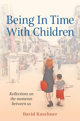 Being In Time With Children: Reflections on the moments between us - Kuschner, David