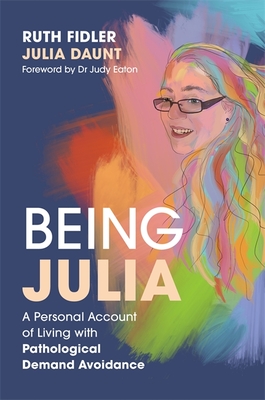 Being Julia - A Personal Account of Living with Pathological Demand Avoidance - Fidler, Ruth, and Daunt, Julia, and Eaton, Judy (Foreword by)