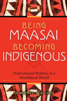 Being Maasai, Becoming Indigenous: Postcolonial Politics in a Neoliberal World - Hodgson, Dorothy L, Professor