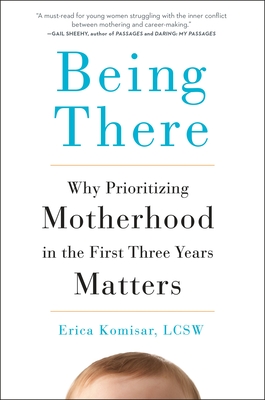 Being There: Why Prioritizing Motherhood in the First Three Years Matters - Komisar, Erica