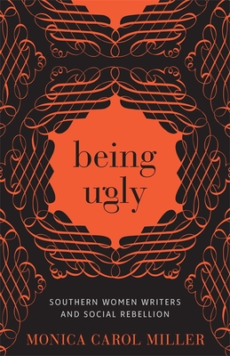 Being Ugly: Southern Women Writers and Social Rebellion - Miller, Monica Carol