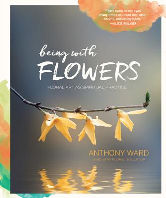 Being with Flowers: Floral Art as Spiritual Practice - Meditations on Conscious Flower Arranging to Inspire Peace, Beauty and the Everyday Sacred - Ward, Anthony