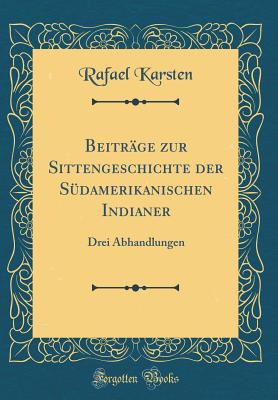 Beitrge zur Sittengeschichte der Sdamerikanischen Indianer: Drei Abhandlungen (Classic Reprint) - Karsten, Rafael