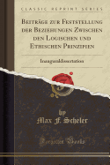 Beitrage Zur Feststellung Der Beziehungen Zwischen Den Logischen Und Ethischen Prinzipien: Inauguraldissertation (Classic Reprint)