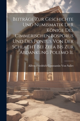 Beitrage Zur Geschichte Und Numismatik Der Konige Des Cimmerischen Bosporus Und Des Pontus Von Der Schlacht Bei Zela Bis Zur Abdankung Polemo II. - Von Sallet, Alfred Friedrich Constantin