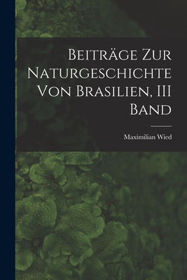 Beitrage Zur Naturgeschichte Von Brasilien, III Band - Wied, Maximilian