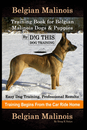 Belgian Malinois Training Book for Belgian Malinois Dogs & Puppies By D!G THIS DOG Training, Easy Dog Training, Professional Results, Training Begins from the Car Ride Home, Belgian Malinois