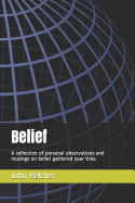 Belief: A Collection of Personal Observations and Musings on Belief Gathered Over Time