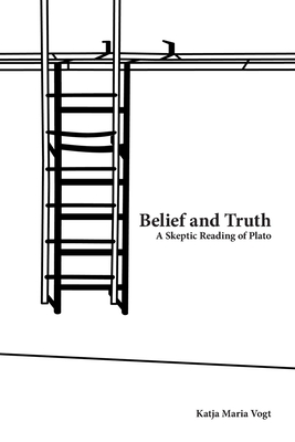 Belief and Truth: A Skeptic Reading of Plato - Vogt, Katja Maria