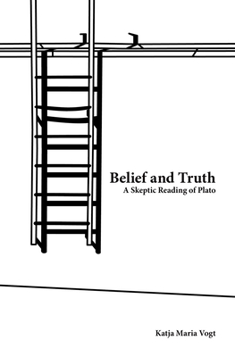 Belief and Truth: A Skeptic Reading of Plato - Vogt, Katja Maria