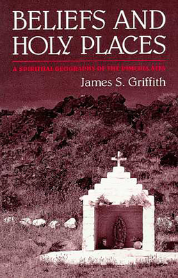 Beliefs and Holy Places: A Spiritual Geography of the Pimera Alta - Griffith, James S
