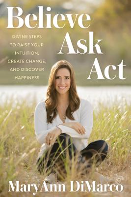 Believe, Ask, Act: Divine Steps to Raise Your Intuition, Create Change, and Discover Happiness - DiMarco, Maryann